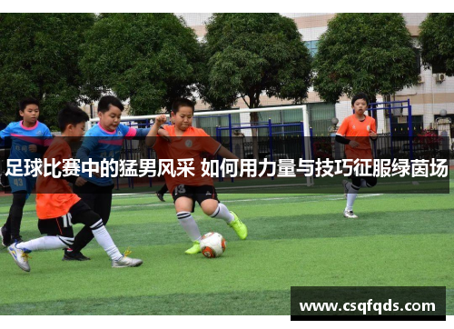 足球比赛中的猛男风采 如何用力量与技巧征服绿茵场