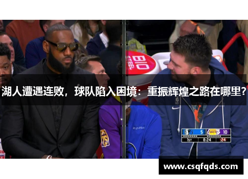 湖人遭遇连败，球队陷入困境：重振辉煌之路在哪里？