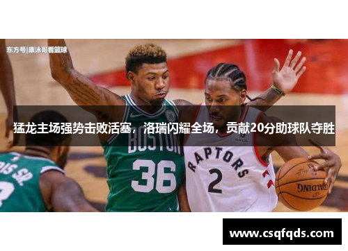 猛龙主场强势击败活塞，洛瑞闪耀全场，贡献20分助球队夺胜