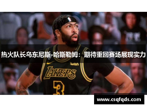 热火队长乌东尼斯-哈斯勒姆：期待重回赛场展现实力