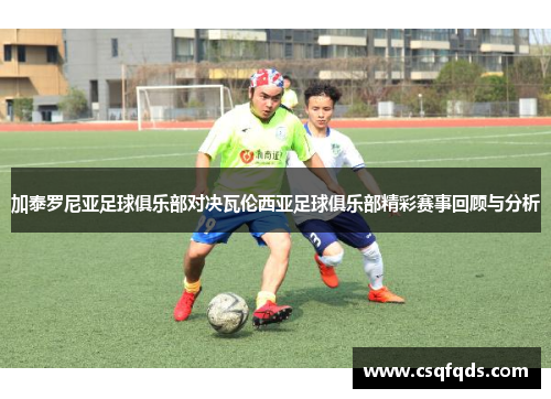 加泰罗尼亚足球俱乐部对决瓦伦西亚足球俱乐部精彩赛事回顾与分析