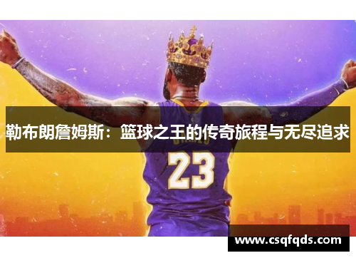 勒布朗詹姆斯：篮球之王的传奇旅程与无尽追求