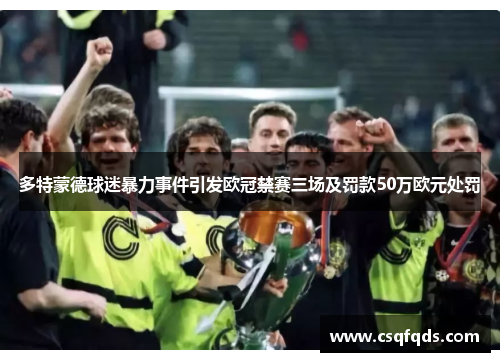 多特蒙德球迷暴力事件引发欧冠禁赛三场及罚款50万欧元处罚