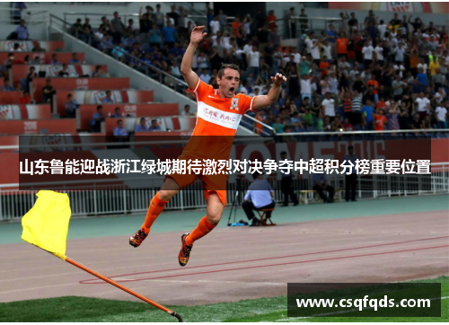 山东鲁能迎战浙江绿城期待激烈对决争夺中超积分榜重要位置