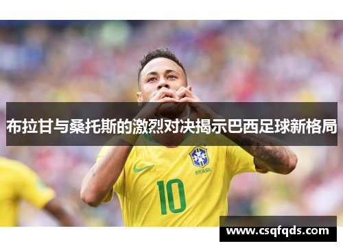 布拉甘与桑托斯的激烈对决揭示巴西足球新格局