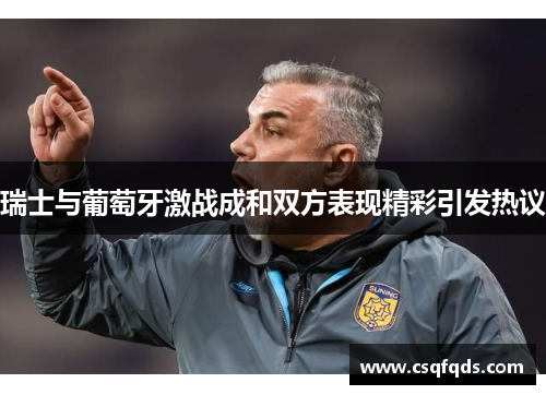瑞士与葡萄牙激战成和双方表现精彩引发热议