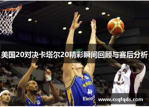 美国20对决卡塔尔20精彩瞬间回顾与赛后分析