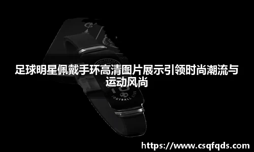足球明星佩戴手环高清图片展示引领时尚潮流与运动风尚