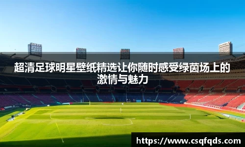 超清足球明星壁纸精选让你随时感受绿茵场上的激情与魅力
